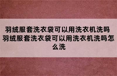 羽绒服套洗衣袋可以用洗衣机洗吗 羽绒服套洗衣袋可以用洗衣机洗吗怎么洗